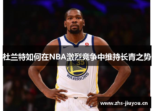 杜兰特如何在NBA激烈竞争中维持长青之势