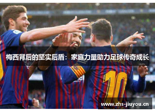 梅西背后的坚实后盾：家庭力量助力足球传奇成长