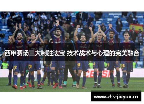 西甲赛场三大制胜法宝 技术战术与心理的完美融合