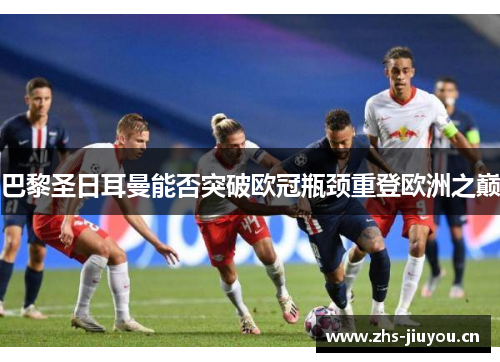 巴黎圣日耳曼能否突破欧冠瓶颈重登欧洲之巅