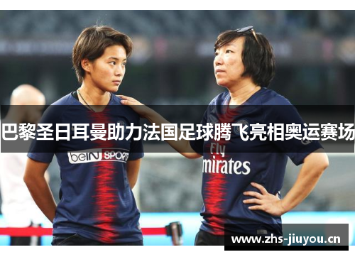 巴黎圣日耳曼助力法国足球腾飞亮相奥运赛场