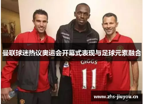 曼联球迷热议奥运会开幕式表现与足球元素融合