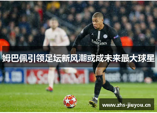 姆巴佩引领足坛新风潮或成未来最大球星