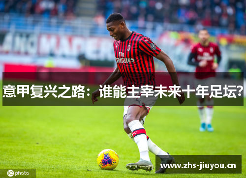 意甲复兴之路：谁能主宰未来十年足坛？