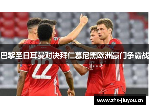 巴黎圣日耳曼对决拜仁慕尼黑欧洲豪门争霸战