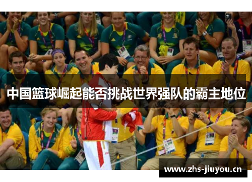 中国篮球崛起能否挑战世界强队的霸主地位
