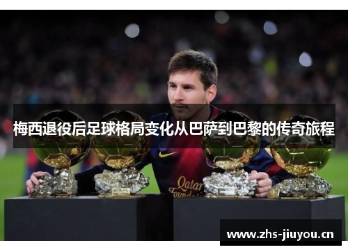 梅西退役后足球格局变化从巴萨到巴黎的传奇旅程