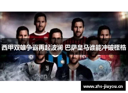 西甲双雄争霸再起波澜 巴萨皇马谁能冲破桎梏
