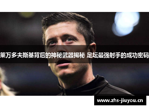 莱万多夫斯基背后的神秘武器揭秘 足坛最强射手的成功密码