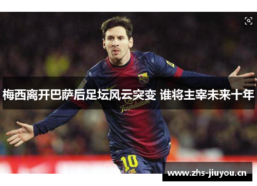 梅西离开巴萨后足坛风云突变 谁将主宰未来十年