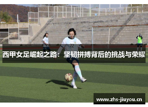 西甲女足崛起之路：坚韧拼搏背后的挑战与荣耀