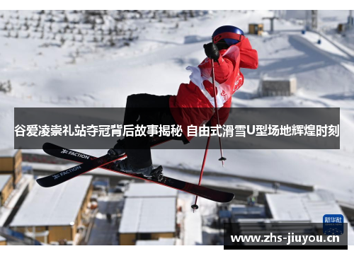 谷爱凌崇礼站夺冠背后故事揭秘 自由式滑雪U型场地辉煌时刻