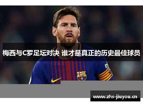 梅西与C罗足坛对决 谁才是真正的历史最佳球员
