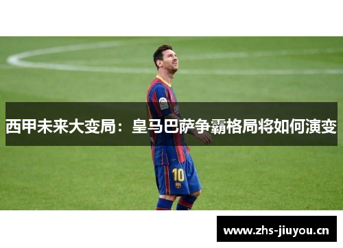 西甲未来大变局：皇马巴萨争霸格局将如何演变