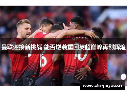 曼联迎接新挑战 能否逆袭重回英超巅峰再创辉煌