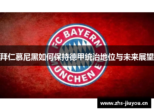 拜仁慕尼黑如何保持德甲统治地位与未来展望