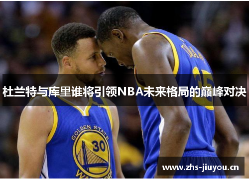 杜兰特与库里谁将引领NBA未来格局的巅峰对决