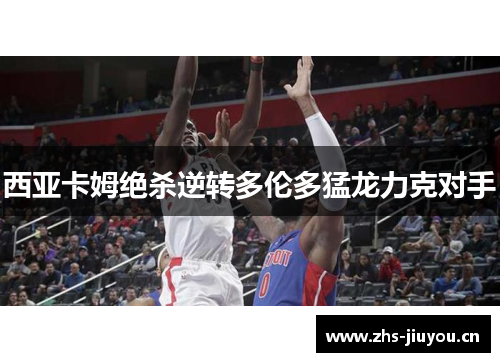 西亚卡姆绝杀逆转多伦多猛龙力克对手