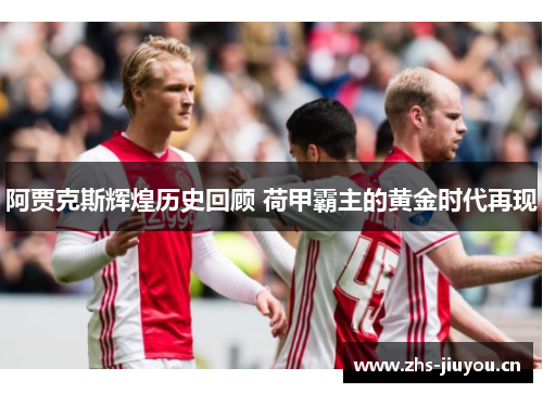 阿贾克斯辉煌历史回顾 荷甲霸主的黄金时代再现
