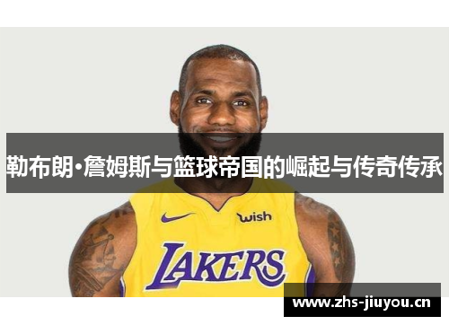 勒布朗·詹姆斯与篮球帝国的崛起与传奇传承