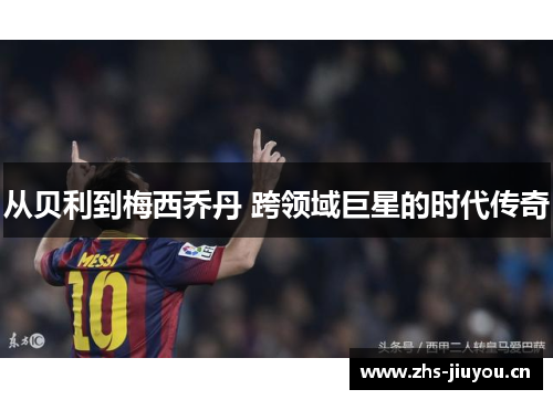 从贝利到梅西乔丹 跨领域巨星的时代传奇