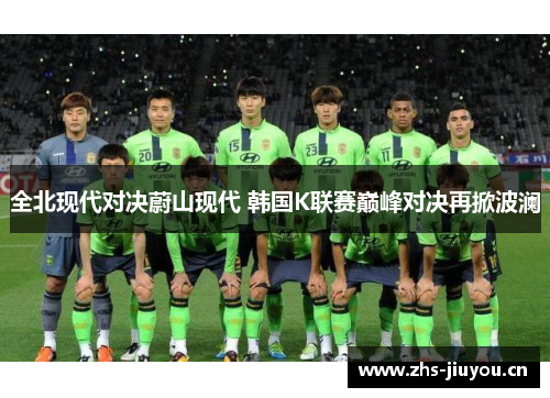 全北现代对决蔚山现代 韩国K联赛巅峰对决再掀波澜